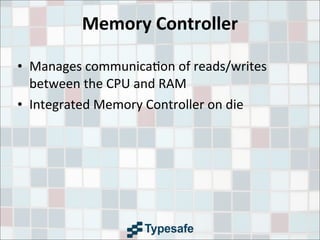 Memory	
  Controller
• Manages	
  communica3on	
  of	
  reads/writes	
  
between	
  the	
  CPU	
  and	
  RAM
• Integrated	
  Memory	
  Controller	
  on	
  die
 