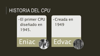 HISTORIA DEL CPU
•El primer CPU
diseñado en
1945.
Eniac
•Creada en
1949
Edvac