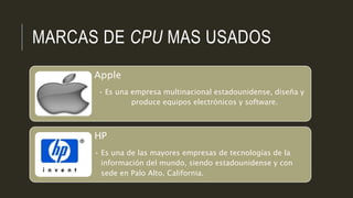 MARCAS DE CPU MAS USADOS
Apple
• Es una empresa multinacional estadounidense, diseña y
produce equipos electrónicos y software.
HP
• Es una de las mayores empresas de tecnologías de la
información del mundo, siendo estadounidense y con
sede en Palo Alto, California.