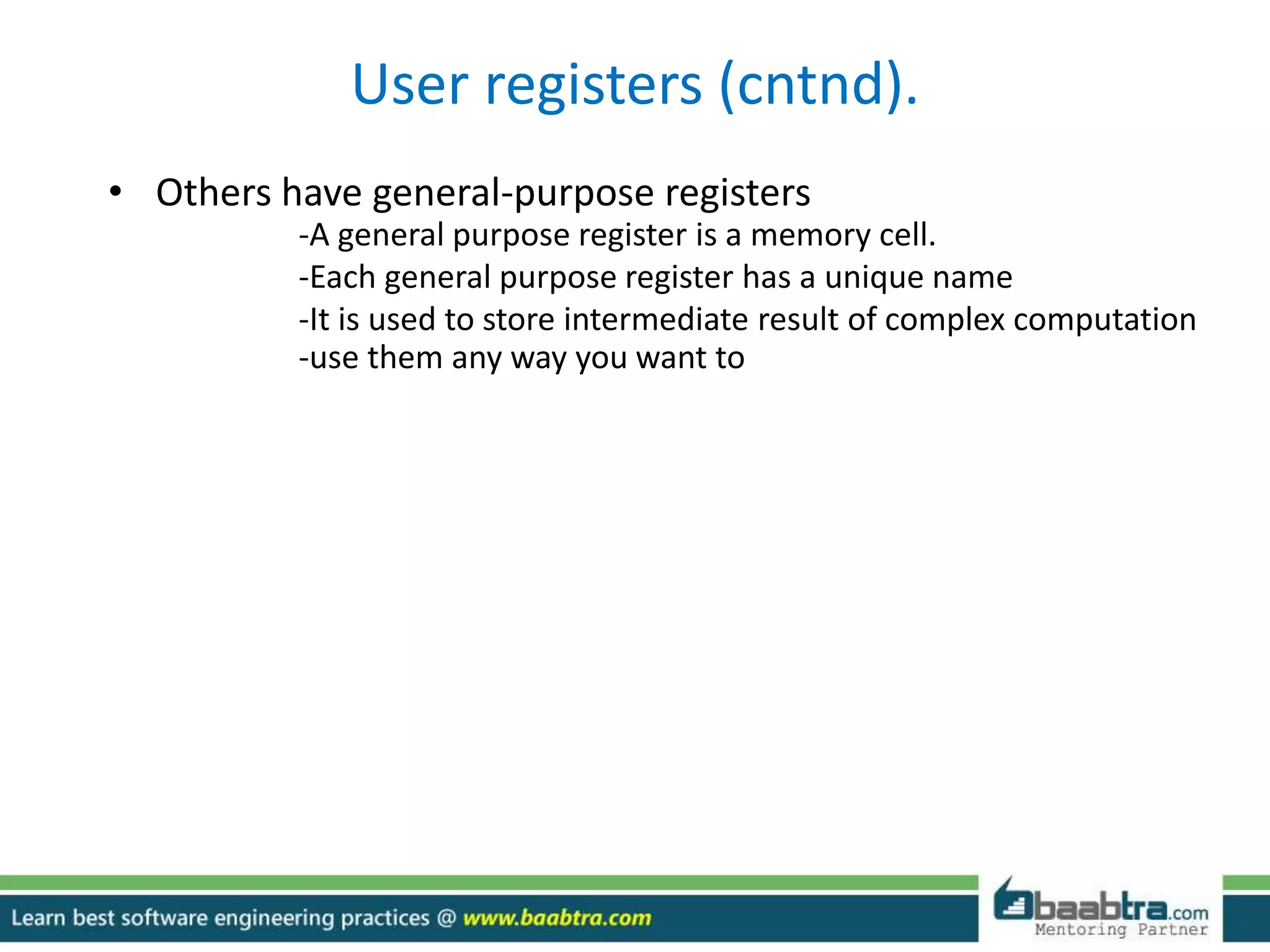 User registers (cntnd).
• Others have general-purpose registers
-A general purpose register is a memory cell.
-Each general purpose register has a unique name
-It is used to store intermediate result of complex computation
-use them any way you want to
 