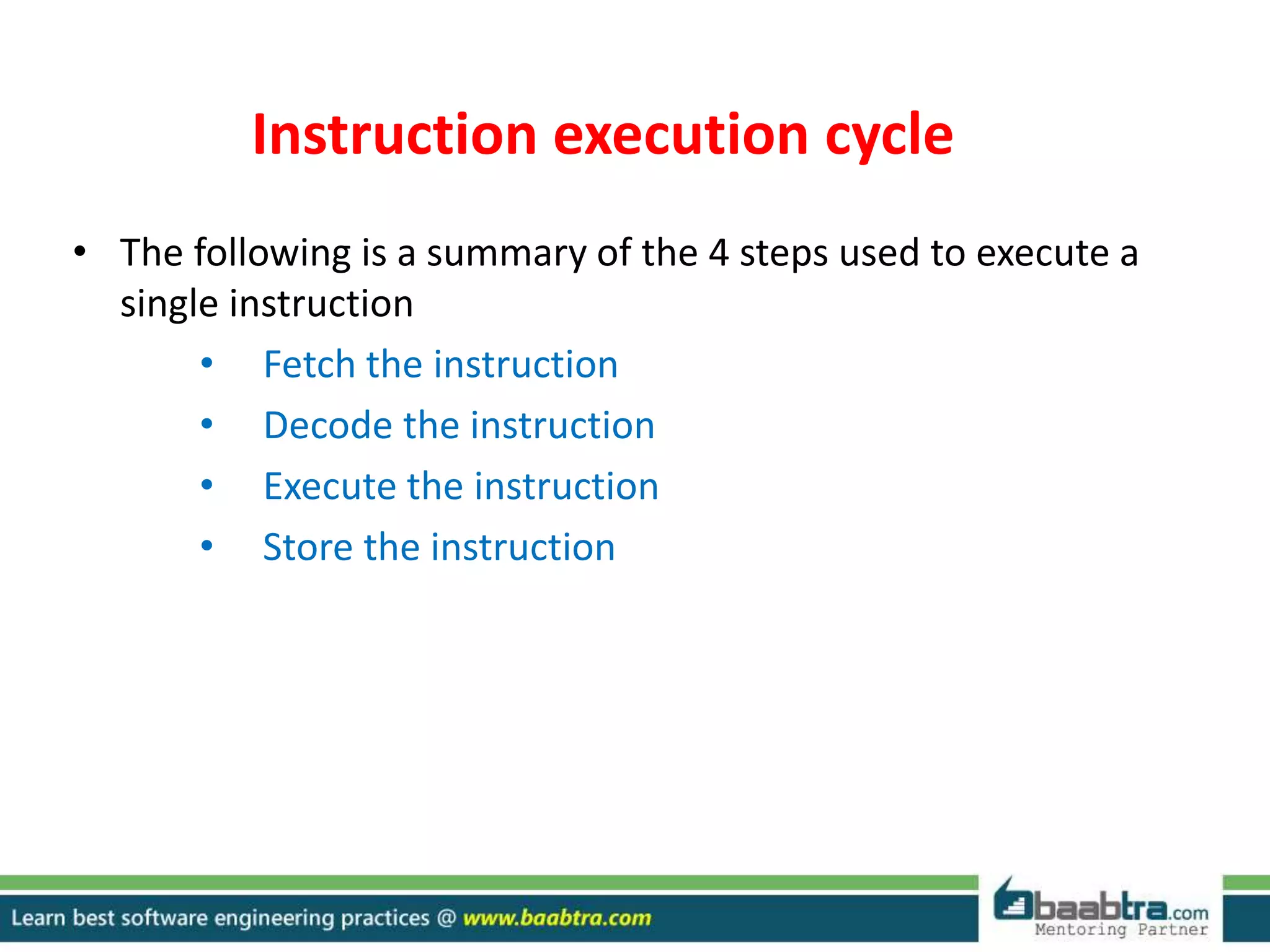 Instruction execution cycle
• The following is a summary of the 4 steps used to execute a
single instruction
• Fetch the instruction
• Decode the instruction
• Execute the instruction
• Store the instruction
 