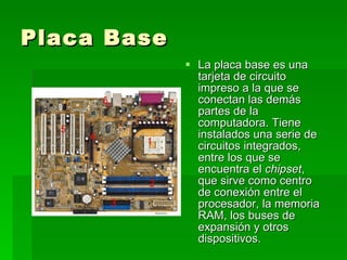 Placa Base <ul><li>La placa base es una tarjeta de circuito impreso a la que se conectan las demás partes de la computador...
