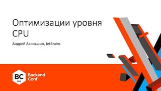 Оптимизации уровня
CPU
Андрей Акиньшин, JetBrains
 