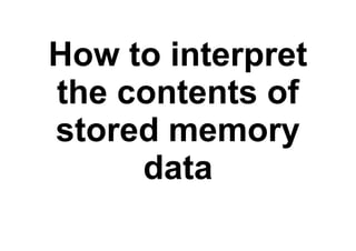 How to interpret
the contents of
stored memory
data
 