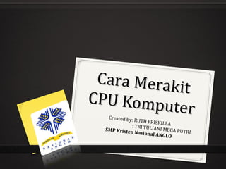 Cara Merak
            it
CPU Kompu
          te r
   Created by:
                RUTH FRISK
                           ILLA
              : TRI YULIA
  SMP Kriste             NI MEGA PU
             n Nasional             TRI
                         ANGLO
 