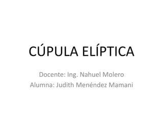 CÚPULA ELÍPTICA
   Docente: Ing. Nahuel Molero
Alumna: Judith Menéndez Mamani
 