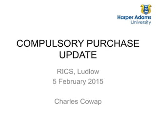 COMPULSORY PURCHASE
UPDATE
RICS, Ludlow
5 February 2015
Charles Cowap
 
