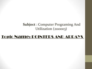 Subject : Computer Programing And
Utilization (2110003)
Topic Name: POINTERS AND ARRAYS
 