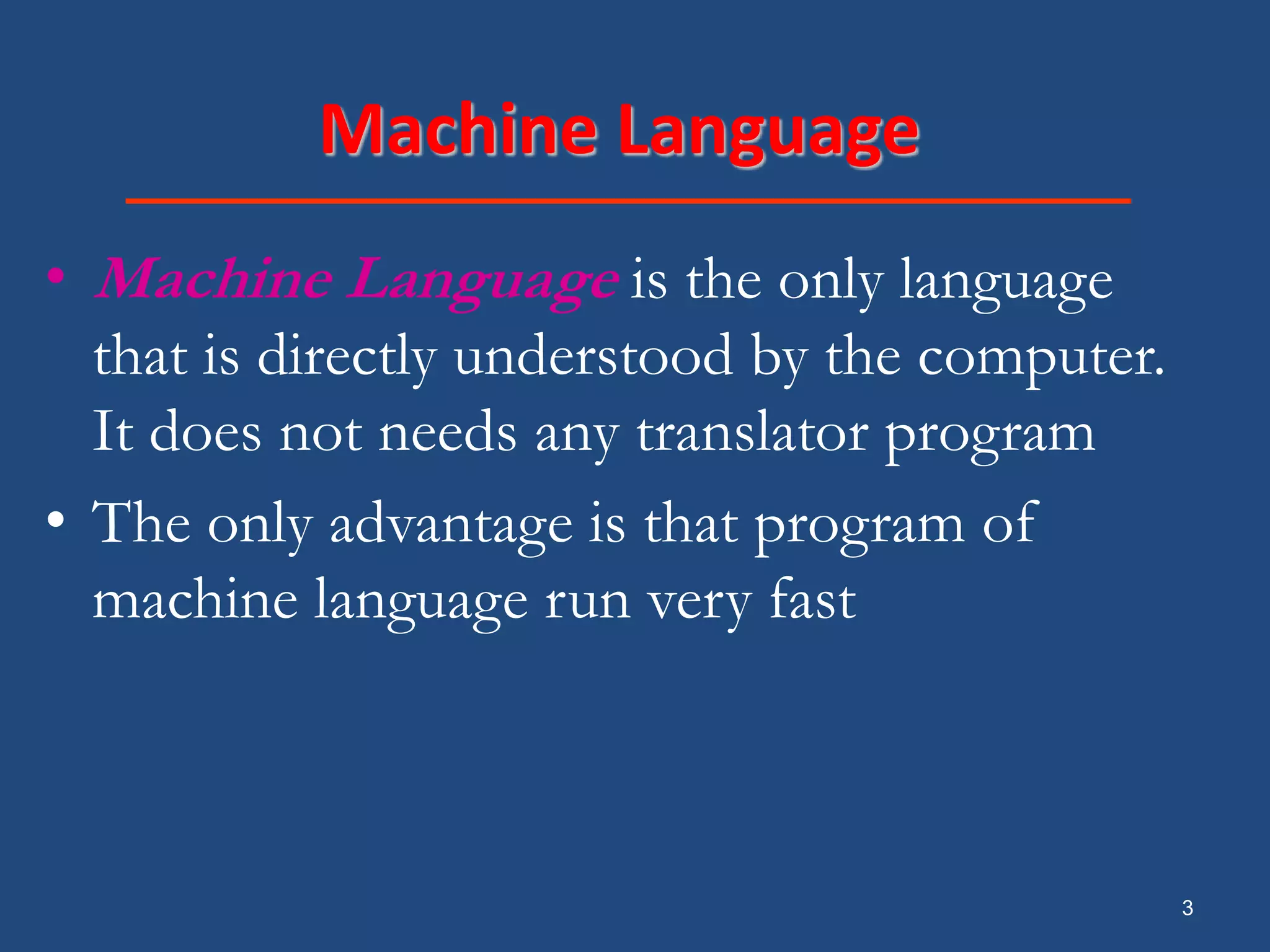 3 Machine Language • Machine Language is the only language that is directly understood by the computer. It does not needs any translator program • The only advantage is that program of machine language run very fast 