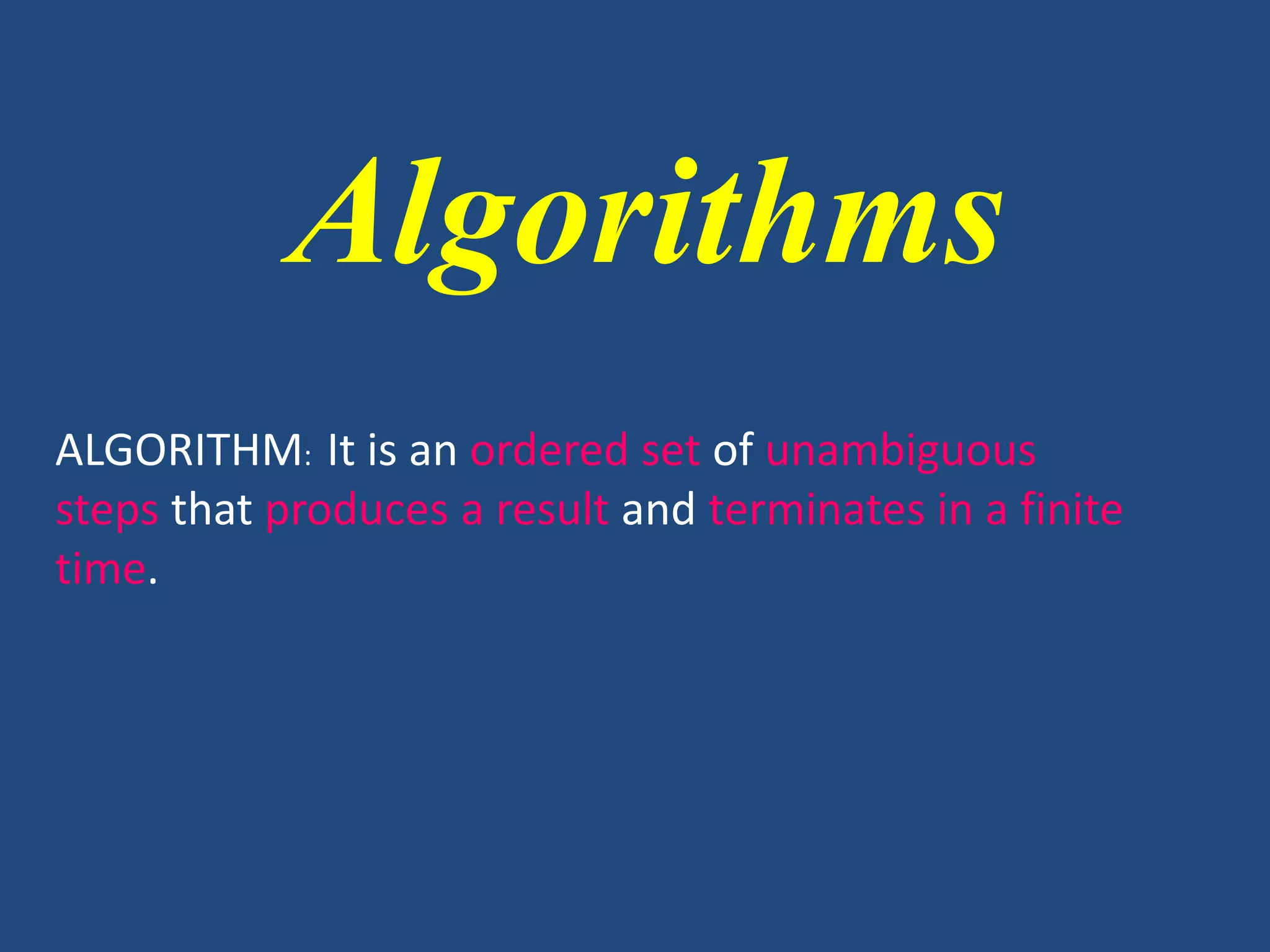 Algorithms ALGORITHM: It is an ordered set of unambiguous steps that produces a result and terminates in a finite time. 