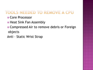  Core  Processor
 Heat Sink Fan Assembly
 Compressed Air to remove debris or Foreign
 objects
Anti – Static Wrist Strap
 