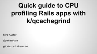 Quick guide to CPU
profiling Rails apps with
k/qcachegrind
Mike Auclair
@mikeauclair
github.com/mikeauclair

 
