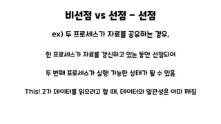 비선점 vs 선점 - 선점
ex) 두 프로세스가 자료를 공유하는 경우,
한 프로세스가 자료를 갱신하고 있는 동안 선점되어
두 번째 프로세스가 실행 가능한 상태가 될 수 있음
This! 2가 데이터를 읽으려고 할 때, 데이터의 일관성은 이미 깨짐
 