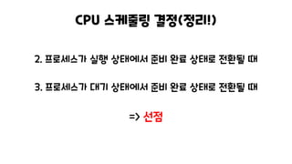 CPU 스케줄링 결정(정리!)
2. 프로세스가 실행 상태에서 준비 완료 상태로 전환될 때
3. 프로세스가 대기 상태에서 준비 완료 상태로 전환될 때
=> 선점
 