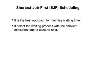 Shortest-Job-First (SJF) Scheduling
• It is the best approach to minimize waiting time.
• It select the waiting process with the smallest
execution time to execute next.
 