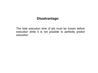 Disadvantage:
The total execution time of job must be known before
execution while it is not possible to perfectly predict
execution
 