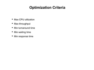 Optimization Criteria
• Max CPU utilization
• Max throughput
• Min turnaround time
• Min waiting time
• Min response time
 
