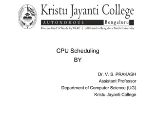 CPU Scheduling
BY
Dr. V. S. PRAKASH
Assistant Professor
Department of Computer Science (UG)
Kristu Jayanti College
 