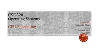 CSE 3201
Operating Systems
CPU Scheduling
Presented by
Mohiuddin Ahmed
Lecturer
Department of CSE
RUET
 