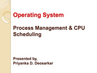Operating System
Process Management & CPU
Scheduling
Presented by,
Priyanka D. Deosarkar
 