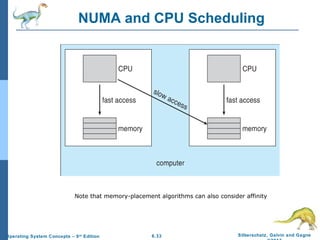 6.33 Silberschatz, Galvin and GagneOperating System Concepts – 9th
Edition
NUMA and CPU Scheduling
Note that memory-placement algorithms can also consider affinity
 