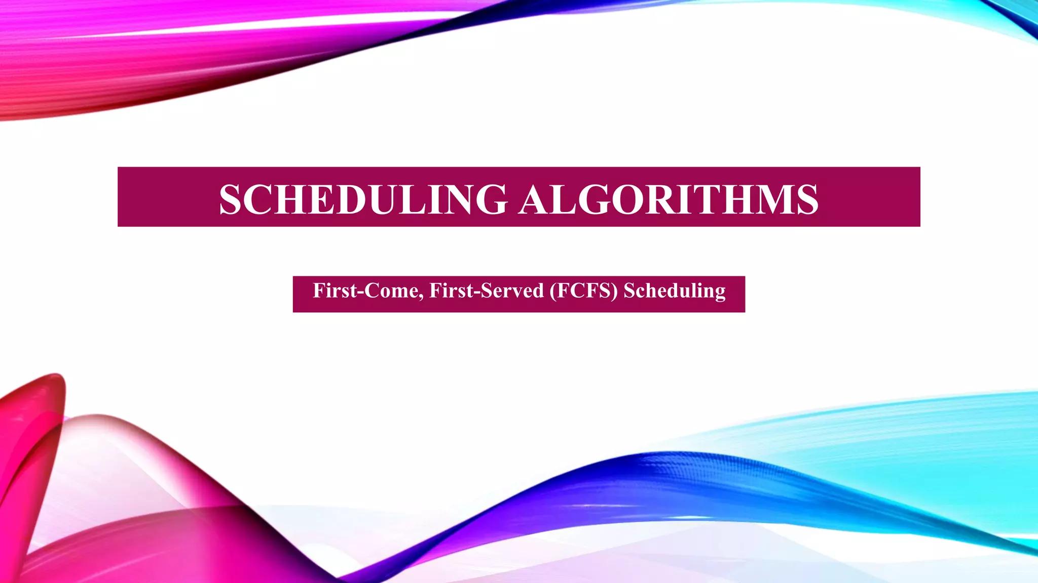 SCHEDULING ALGORITHMS
First-Come, First-Served (FCFS) Scheduling
 