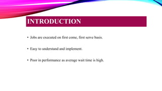 • Jobs are executed on first come, first serve basis.
• Easy to understand and implement.
• Poor in performance as average wait time is high.
INTRODUCTION
 