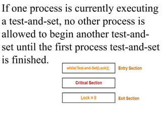 If one process is currently executing
a test-and-set, no other process is
allowed to begin another test-and-
set until the first process test-and-set
is finished.
 