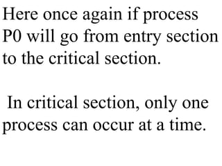 Here once again if process
P0 will go from entry section
to the critical section.
In critical section, only one
process can occur at a time.
 
