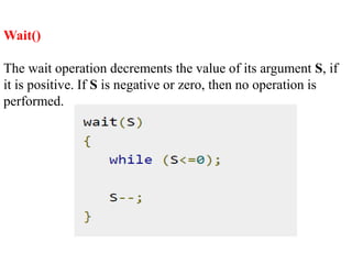 Wait()
The wait operation decrements the value of its argument S, if
it is positive. If S is negative or zero, then no operation is
performed.
 
