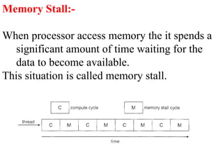 Memory Stall:-
When processor access memory the it spends a
significant amount of time waiting for the
data to become available.
This situation is called memory stall.
 