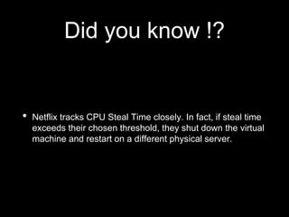 Did you know !?
• Netflix tracks CPU Steal Time closely. In fact, if steal time
exceeds their chosen threshold, they shut down the virtual
machine and restart on a different physical server.
 