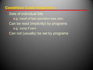 Condition Code Registers
• Sets of individual bits
—e.g. result of last operation was zero
• Can be read (implicitly) by programs
—e.g. Jump if zero
• Can not (usually) be set by programs
 