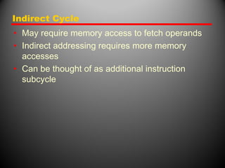Indirect Cycle
• May require memory access to fetch operands
• Indirect addressing requires more memory
accesses
• Can be thought of as additional instruction
subcycle
 