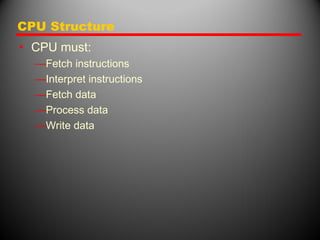 CPU Structure
• CPU must:
—Fetch instructions
—Interpret instructions
—Fetch data
—Process data
—Write data
 
