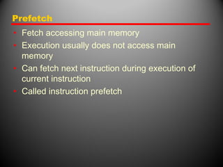 Prefetch
• Fetch accessing main memory
• Execution usually does not access main
memory
• Can fetch next instruction during execution of
current instruction
• Called instruction prefetch
 