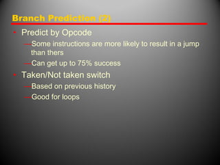 Branch Prediction (2)
• Predict by Opcode
—Some instructions are more likely to result in a jump
than thers
—Can get up to 75% success
• Taken/Not taken switch
—Based on previous history
—Good for loops
 