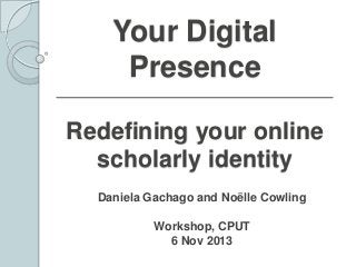 Your Digital
Presence
Redefining your online
scholarly identity
Daniela Gachago and Noëlle Cowling
Workshop, CPUT
6 Nov 2013

 