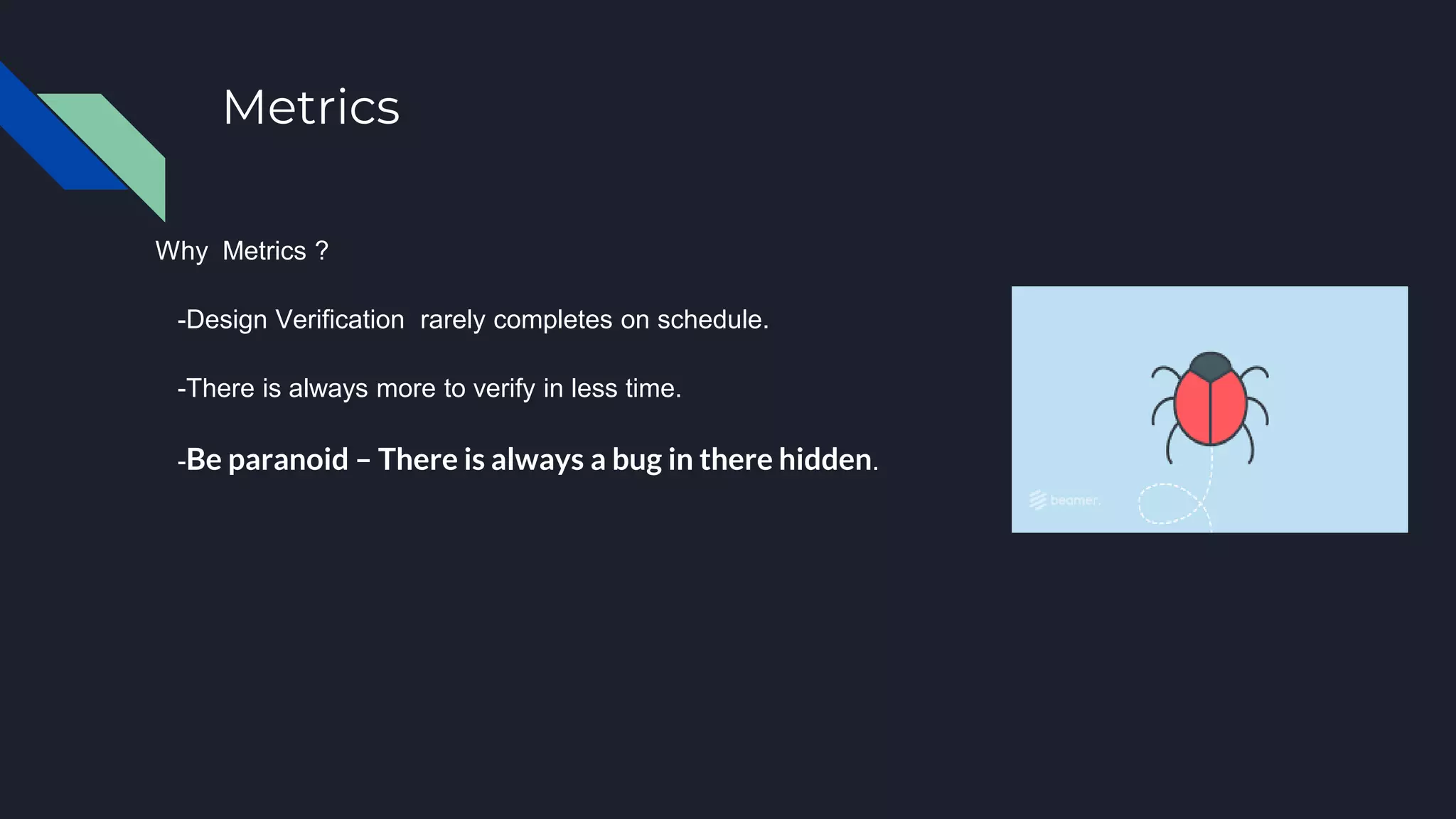 Metrics
Why Metrics ?
-Design Verification rarely completes on schedule.
-There is always more to verify in less time.
-Be paranoid – There is always a bug in there hidden.
 