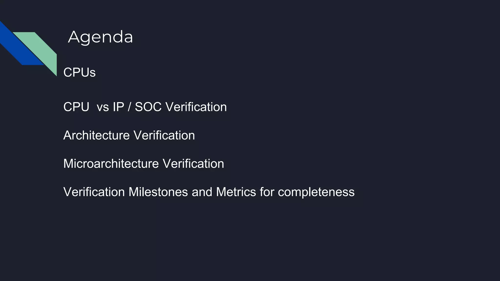 Agenda
CPUs
CPU vs IP / SOC Verification
Architecture Verification
Microarchitecture Verification
Verification Milestones and Metrics for completeness
 