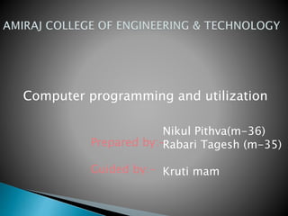 Computer programming and utilization
Prepared by:-
Guided by:-
Nikul Pithva(m-36)
Rabari Tagesh (m-35)
Kruti mam
 