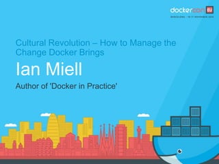 Cultural Revolution – How to Manage the
Change Docker Brings
Ian Miell
Author of 'Docker in Practice'
 
