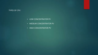 TYPES OF CPV:
• LOW CONCENTRATOR PV
• MEDIUM CONCENTRATOR PV
• HIGH CONCENTRATOR PV
 