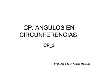 CP: ANGULOS EN
CIRCUNFERENCIAS
CP_3
Prof. José Juan Aliaga Maraver
 