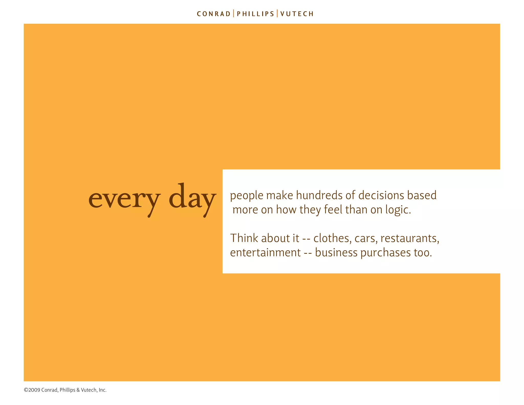 every day   people make hundreds of decisions based
                                        more on how they feel than on logic.

                                        Think about it -- clothes, cars, restaurants,
                                        entertainment -- business purchases too.




©2009 Conrad, Phillips & Vutech, Inc.
 
