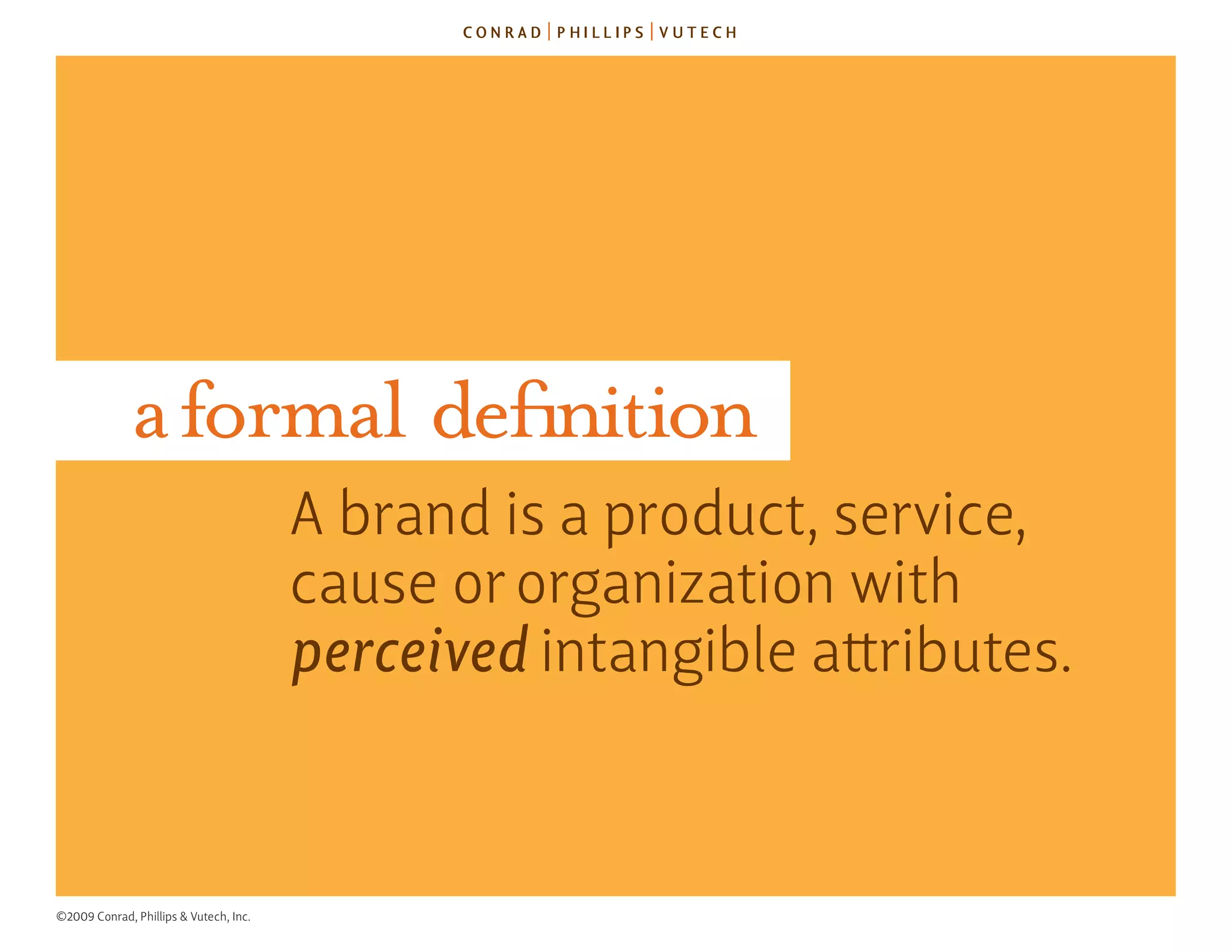 a formal definition
                                        a brand is a product, service,
                                        cause or organization with
                                        perceived intangible attributes.



©2009 Conrad, Phillips & Vutech, Inc.
 