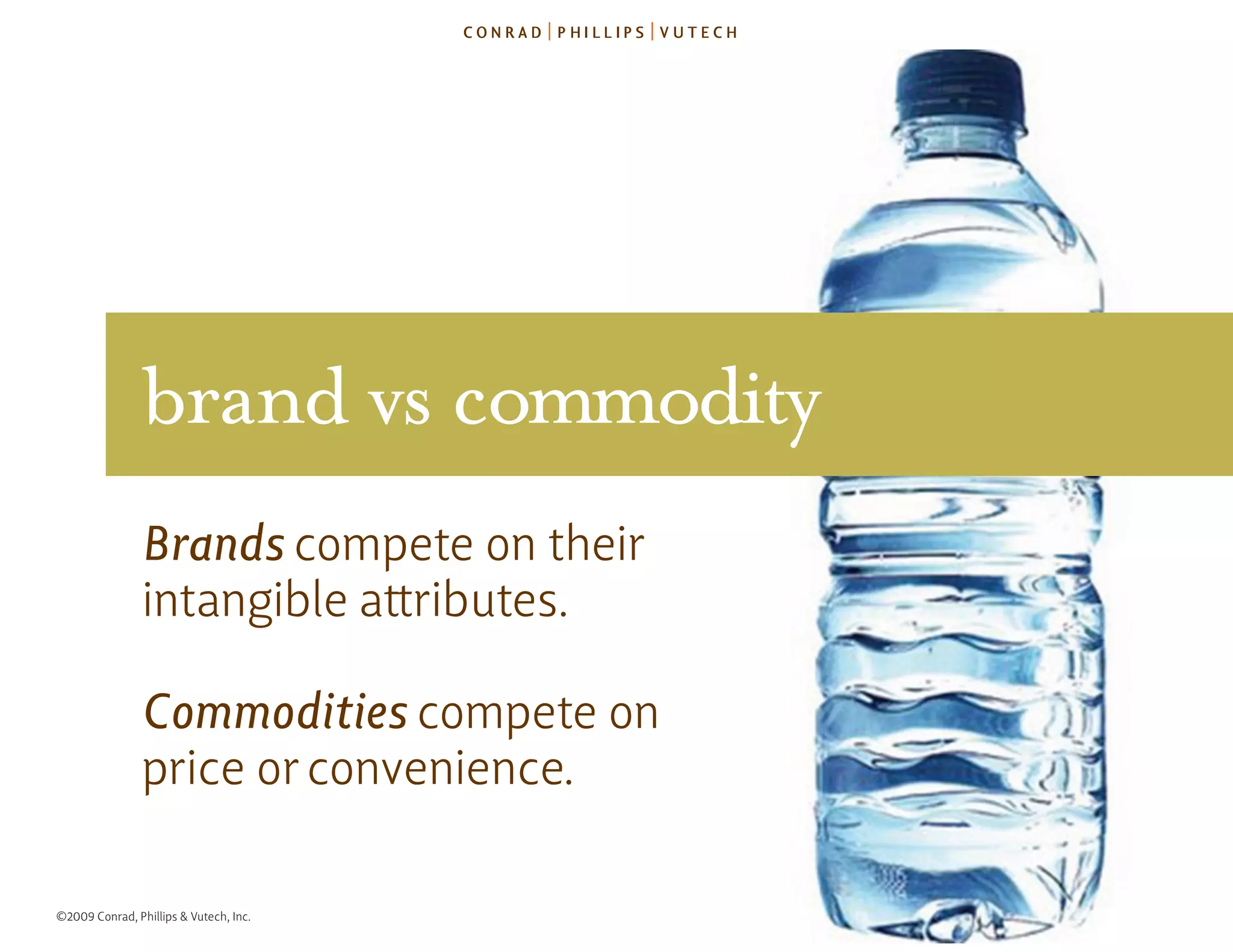 brand vs commodity
                Brands compete on their
                intangible attributes.

                Commodities compete on
                price or convenience.

©2009 Conrad, Phillips & Vutech, Inc.
 