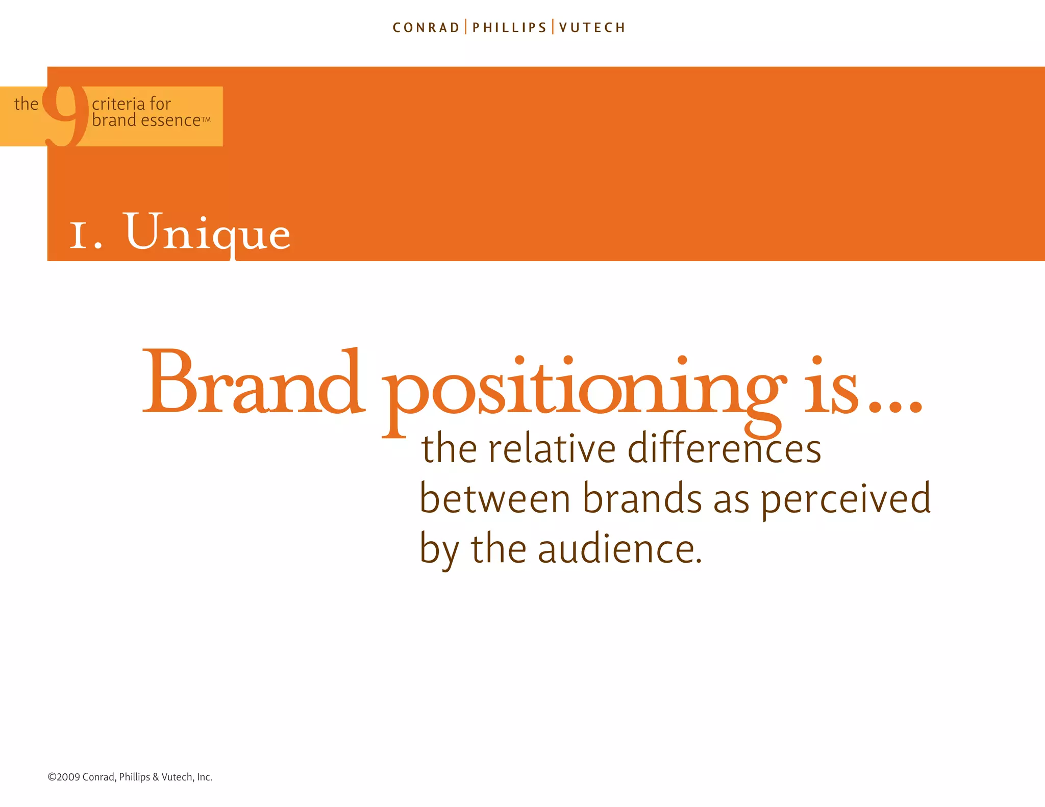the            criteria for
               brand essence            TM




          1. Unique

                          brand positioning is...
                                              the relative differences
                                              between brands as perceived
                                              by the audience.




      ©2009 Conrad, Phillips & Vutech, Inc.
 