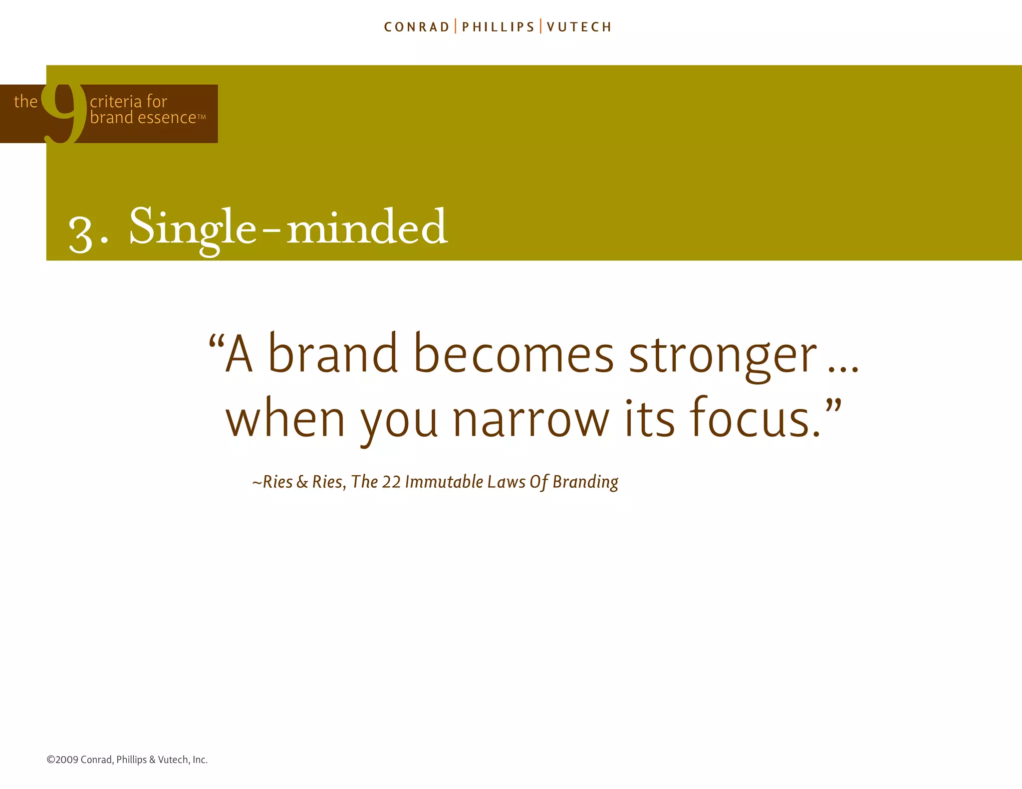 the            criteria for
               brand essence            TM




          3. single-minded

                                          “a brand becomes stronger ...
                                           when you narrow its focus.”
                                              ~Ries & Ries, The 22 Immutable Laws Of Branding




      ©2009 Conrad, Phillips & Vutech, Inc.
 