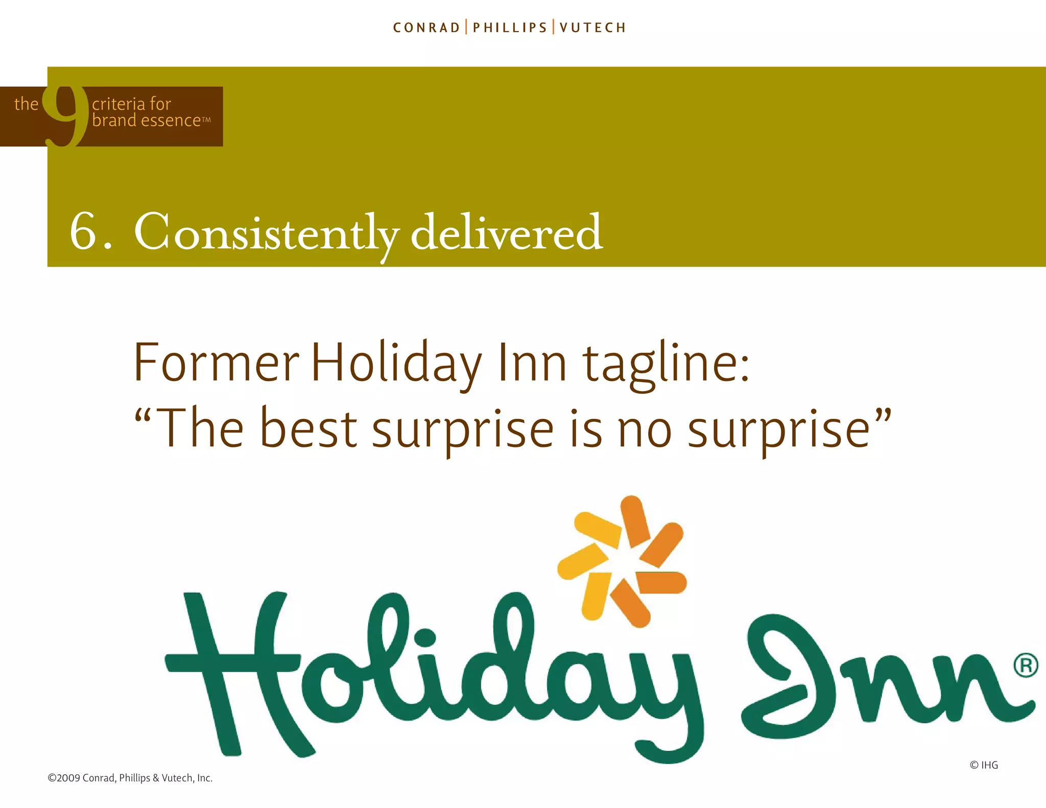 the            criteria for
               brand essence            TM




          6. consistently delivered

                        former holiday Inn tagline:
                        “The best surprise is no surprise”




                                                             © Ihg
      ©2009 Conrad, Phillips & Vutech, Inc.
 